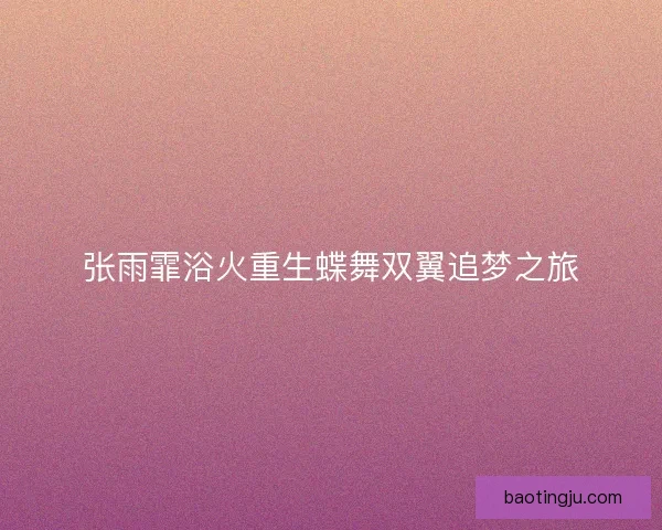 张雨霏浴火重生蝶舞双翼追梦之旅