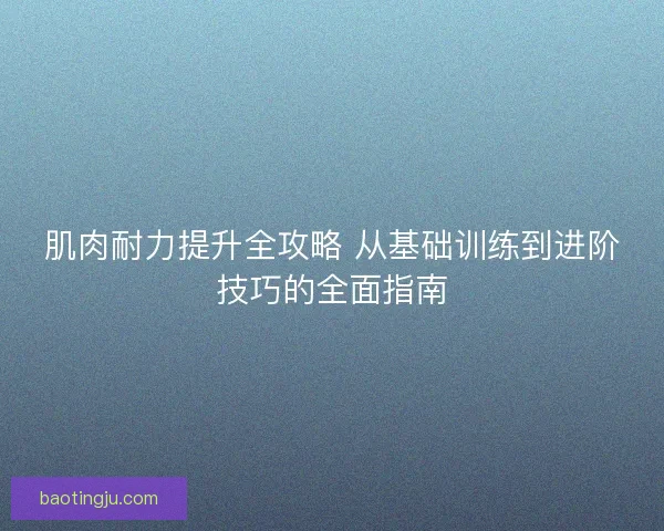 肌肉耐力提升全攻略 从基础训练到进阶技巧的全面指南